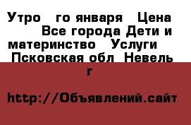  Утро 1-го января › Цена ­ 18 - Все города Дети и материнство » Услуги   . Псковская обл.,Невель г.